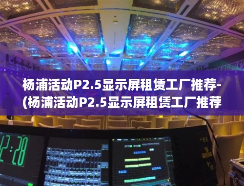 杨浦活动P2.5显示屏租赁工厂推荐-(杨浦活动P2.5显示屏租赁工厂推荐)