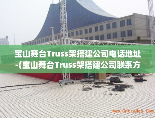 宝山舞台Truss架搭建公司电话地址-(宝山舞台Truss架搭建公司联系方式及地址)