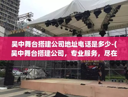 吴中舞台搭建公司地址电话是多少-(吴中舞台搭建公司，专业服务，尽在掌握)