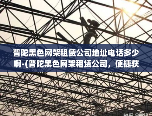 普陀黑色网架租赁公司地址电话多少啊-(普陀黑色网架租赁公司，便捷获取信息的新途径)