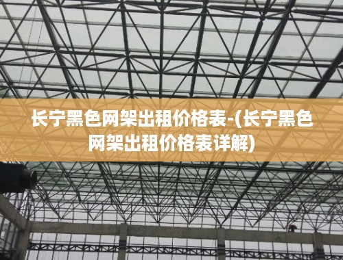 长宁黑色网架出租价格表-(长宁黑色网架出租价格表详解)