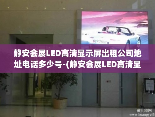 静安会展LED高清显示屏出租公司地址电话多少号-(静安会展LED高清显示屏出租公司，专业服务与便捷联系)