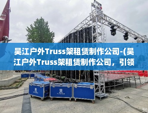 吴江户外Truss架租赁制作公司-(吴江户外Truss架租赁制作公司，引领户外活动搭建新潮流)