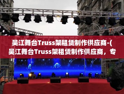 吴江舞台Truss架租赁制作供应商-(吴江舞台Truss架租赁制作供应商，专业舞台搭建的引领者)