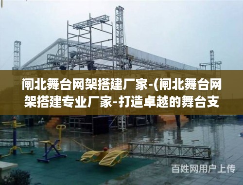 闸北舞台网架搭建厂家-(闸北舞台网架搭建专业厂家-打造卓越的舞台支撑)