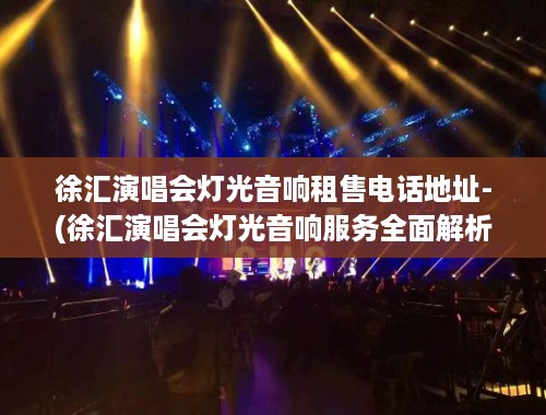 徐汇演唱会灯光音响租售电话地址-(徐汇演唱会灯光音响服务全面解析)