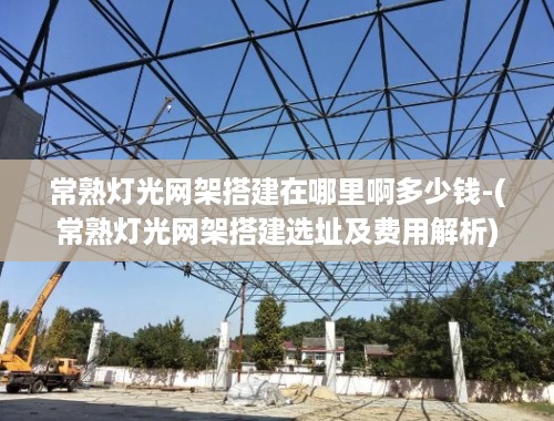 常熟灯光网架搭建在哪里啊多少钱-(常熟灯光网架搭建选址及费用解析)