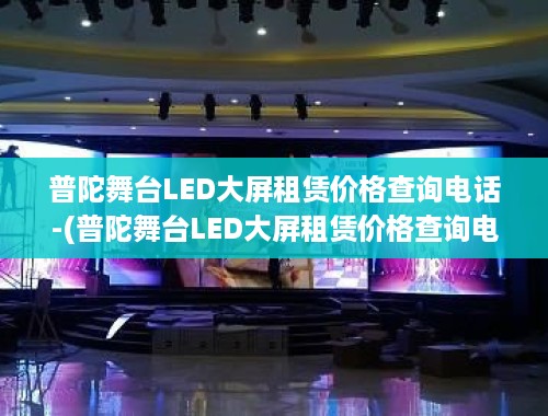 普陀舞台LED大屏租赁价格查询电话-(普陀舞台LED大屏租赁价格查询电话)