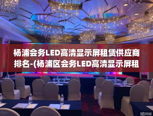 杨浦会务LED高清显示屏租赁供应商排名-(杨浦区会务LED高清显示屏租赁供应商排名及市场分析)