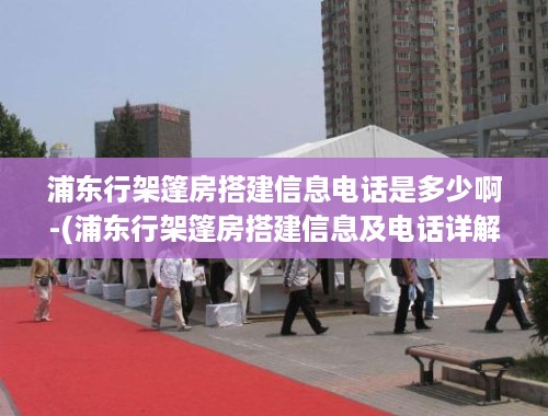 浦东行架篷房搭建信息电话是多少啊-(浦东行架篷房搭建信息及电话详解)