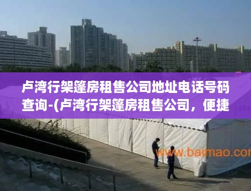 卢湾行架篷房租售公司地址电话号码查询-(卢湾行架篷房租售公司，便捷查询地址与电话)