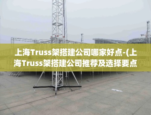 上海Truss架搭建公司哪家好点-(上海Truss架搭建公司推荐及选择要点)