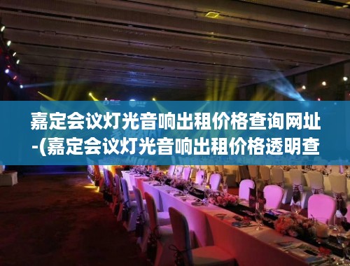 嘉定会议灯光音响出租价格查询网址-(嘉定会议灯光音响出租价格透明查询指南)