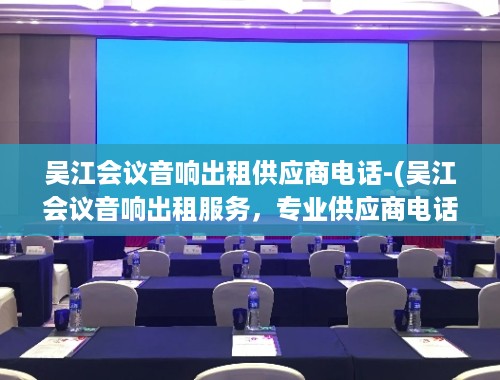 吴江会议音响出租供应商电话-(吴江会议音响出租服务，专业供应商电话指南)