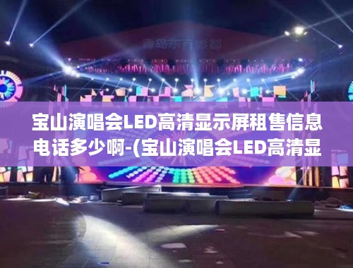 宝山演唱会LED高清显示屏租售信息电话多少啊-(宝山演唱会LED高清显示屏租售信息及联系电话)