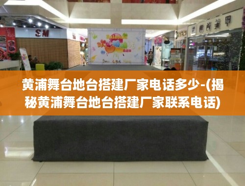 黄浦舞台地台搭建厂家电话多少-(揭秘黄浦舞台地台搭建厂家联系电话)