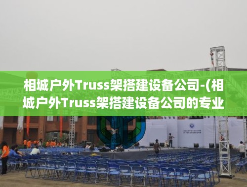 相城户外Truss架搭建设备公司-(相城户外Truss架搭建设备公司的专业服务与卓越品质)