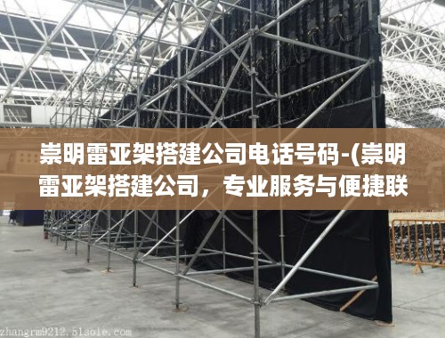 崇明雷亚架搭建公司电话号码-(崇明雷亚架搭建公司，专业服务与便捷联系)