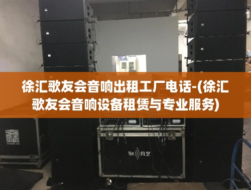 徐汇歌友会音响出租工厂电话-(徐汇歌友会音响设备租赁与专业服务)