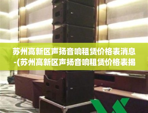 苏州高新区声扬音响租赁价格表消息-(苏州高新区声扬音响租赁价格表揭秘)