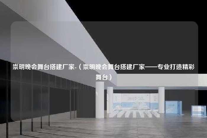 崇明晚会舞台搭建厂家-（崇明晚会舞台搭建厂家——专业打造精彩舞台）