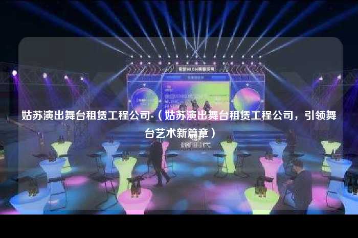 姑苏演出舞台租赁工程公司-（姑苏演出舞台租赁工程公司，引领舞台艺术新篇章）