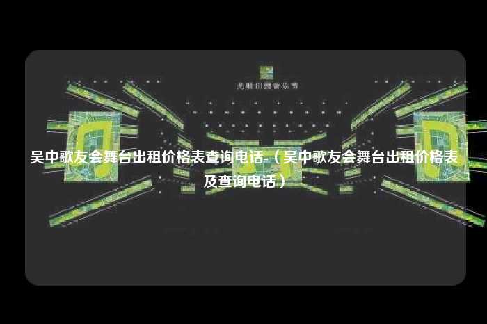 吴中歌友会舞台出租价格表查询电话-（吴中歌友会舞台出租价格表及查询电话）