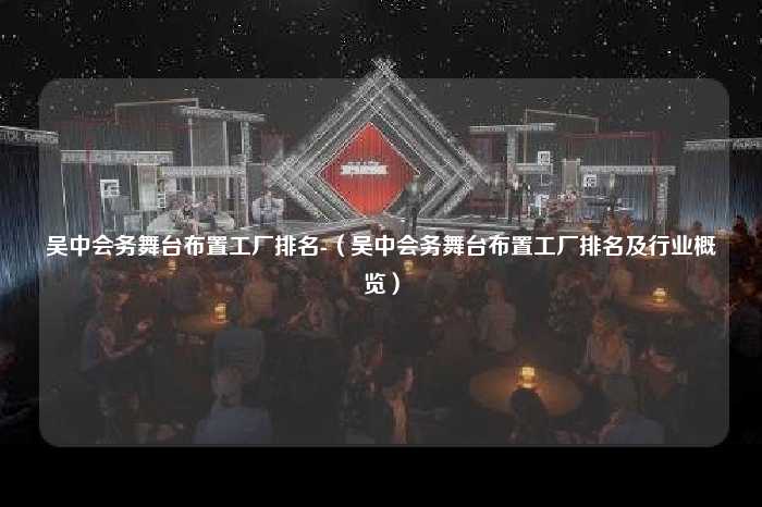 吴中会务舞台布置工厂排名-（吴中会务舞台布置工厂排名及行业概览）