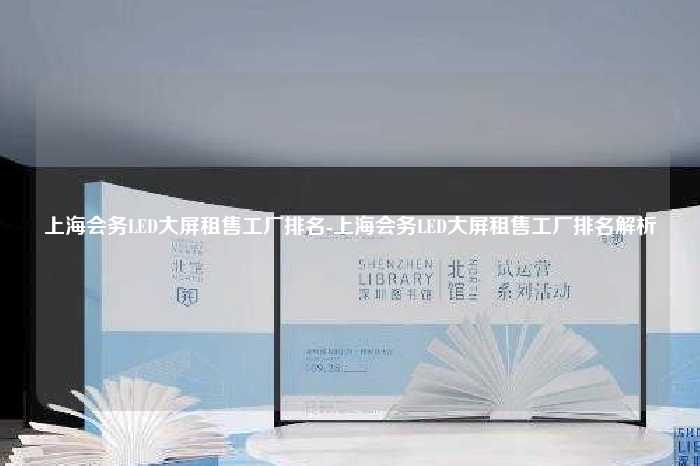 上海会务LED大屏租售工厂排名-上海会务LED大屏租售工厂排名解析