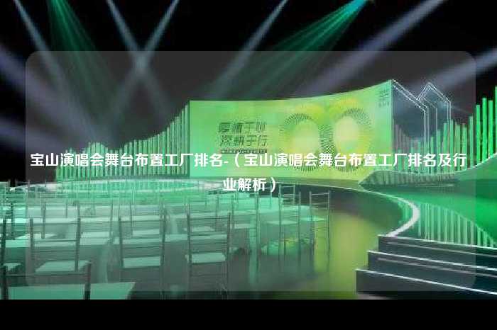 宝山演唱会舞台布置工厂排名-（宝山演唱会舞台布置工厂排名及行业解析）