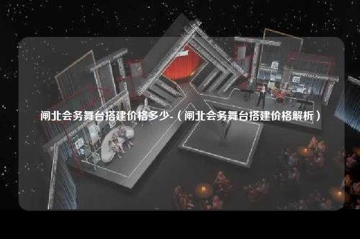 闸北会务舞台搭建价格多少-（闸北会务舞台搭建价格解析）