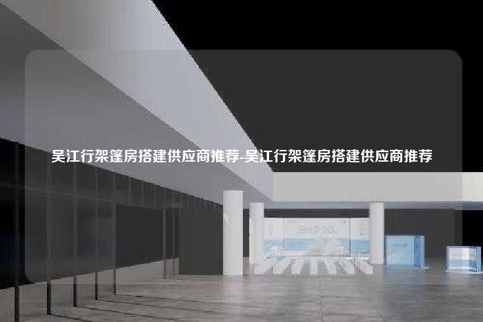 吴江行架篷房搭建供应商推荐-吴江行架篷房搭建供应商推荐