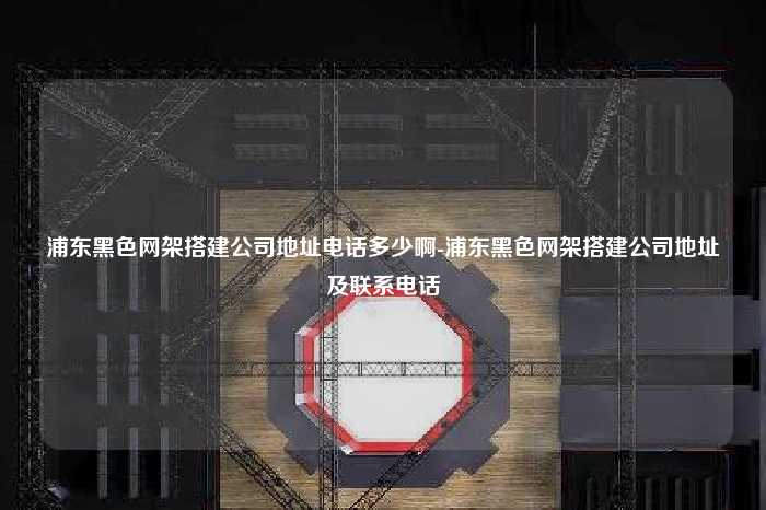 浦东黑色网架搭建公司地址电话多少啊-浦东黑色网架搭建公司地址及联系电话