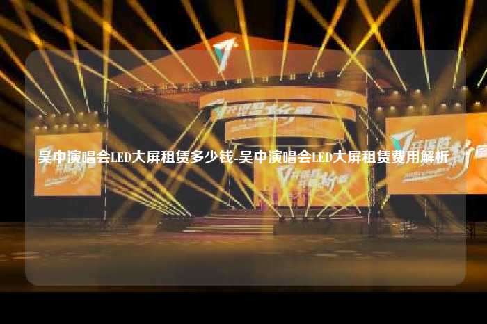 吴中演唱会LED大屏租赁多少钱-吴中演唱会LED大屏租赁费用解析